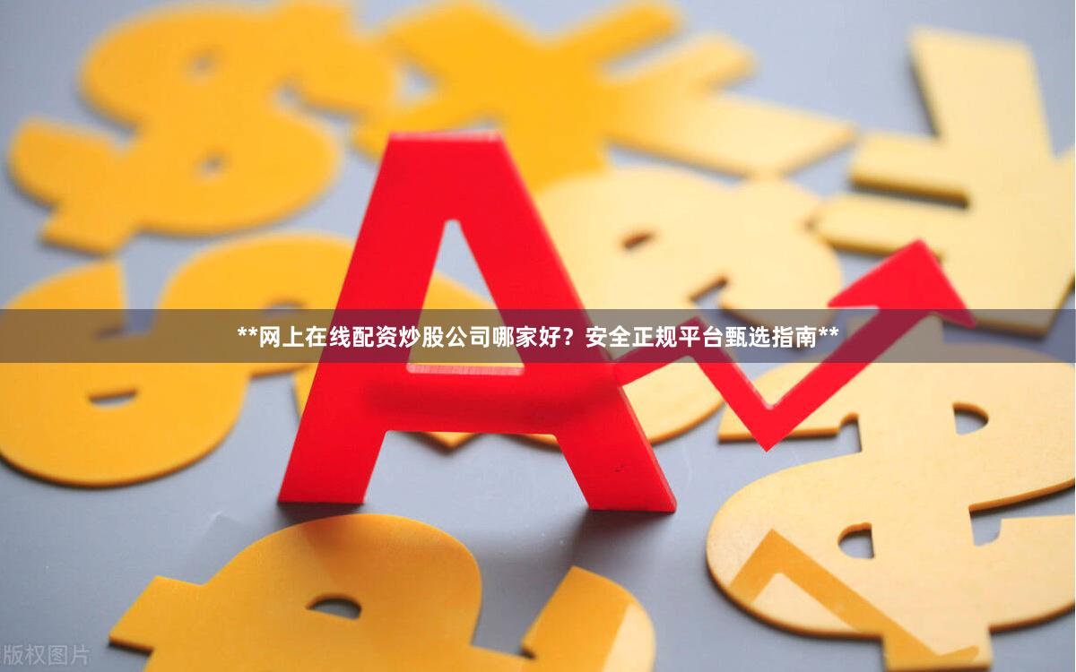**网上在线配资炒股公司哪家好？安全正规平台甄选指南**