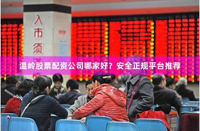温岭股票配资公司哪家好？安全正规平台推荐