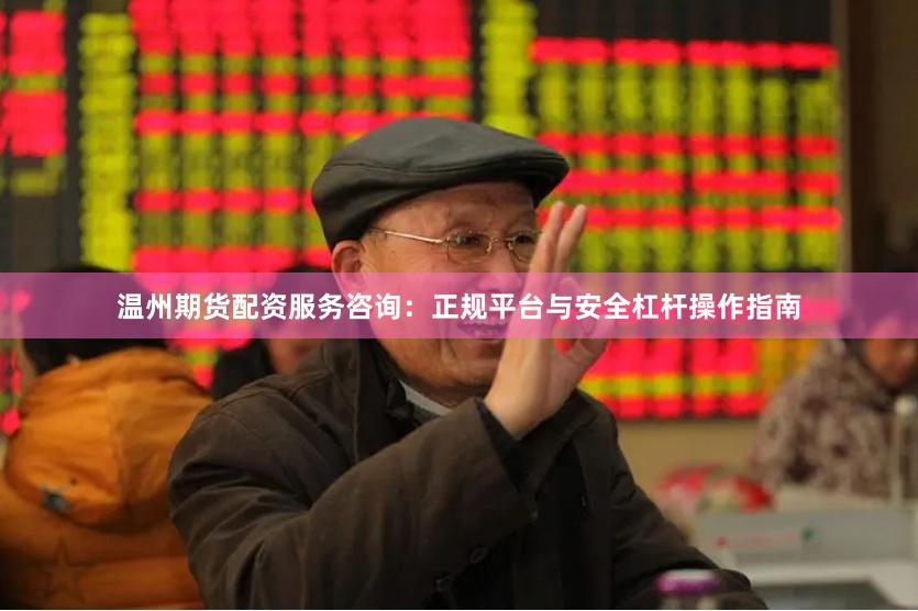 温州期货配资服务咨询:正规平台与安全杠杆操作指南