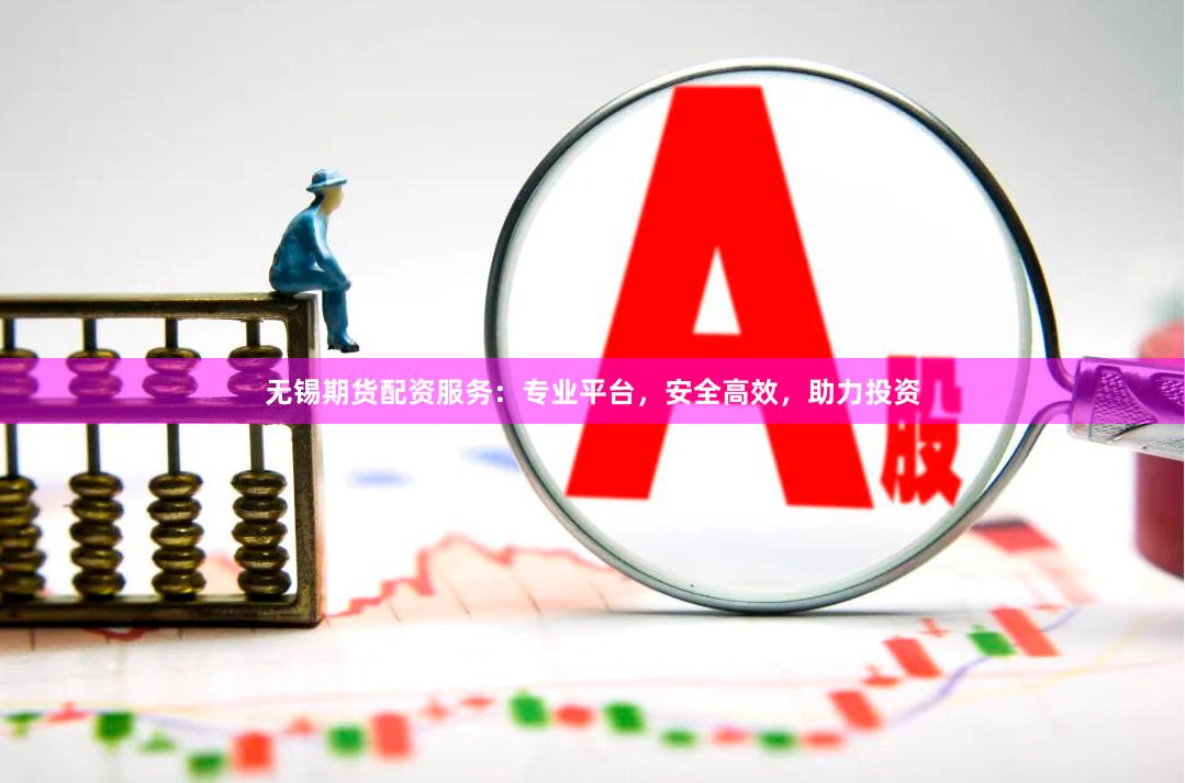 无锡期货配资服务：专业平台，安全高效，助力投资