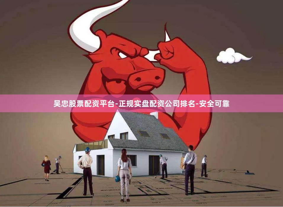 吴忠股票配资平台-正规实盘配资公司排名-安全可靠
