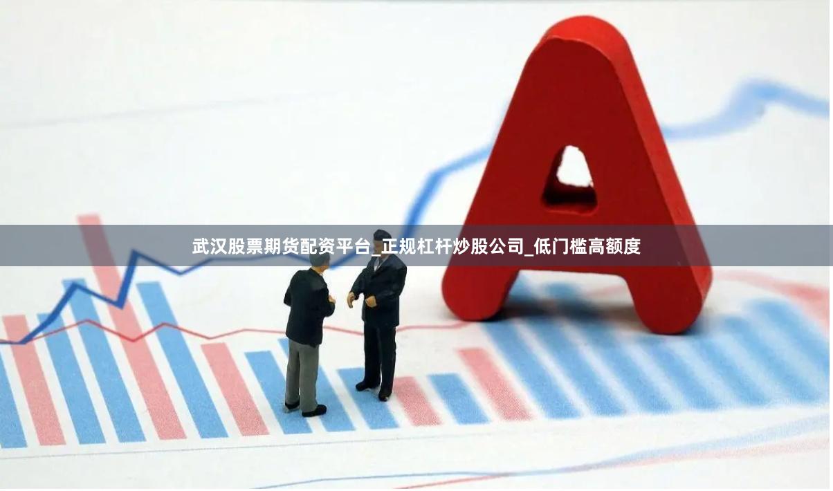 武汉股票期货配资平台_正规杠杆炒股公司_低门槛高额度