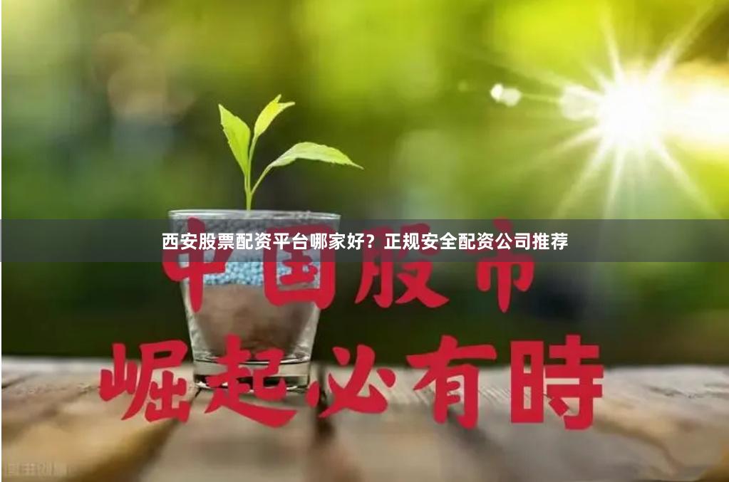 西安股票配资平台哪家好？正规安全配资公司推荐
