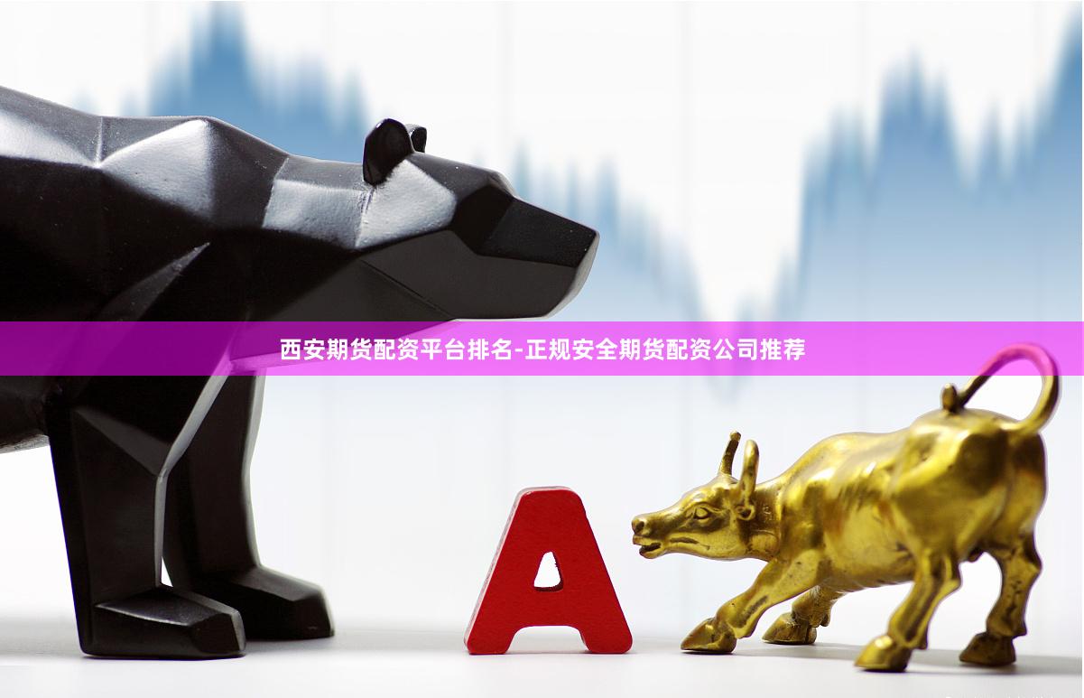 西安期货配资平台排名-正规安全期货配资公司推荐