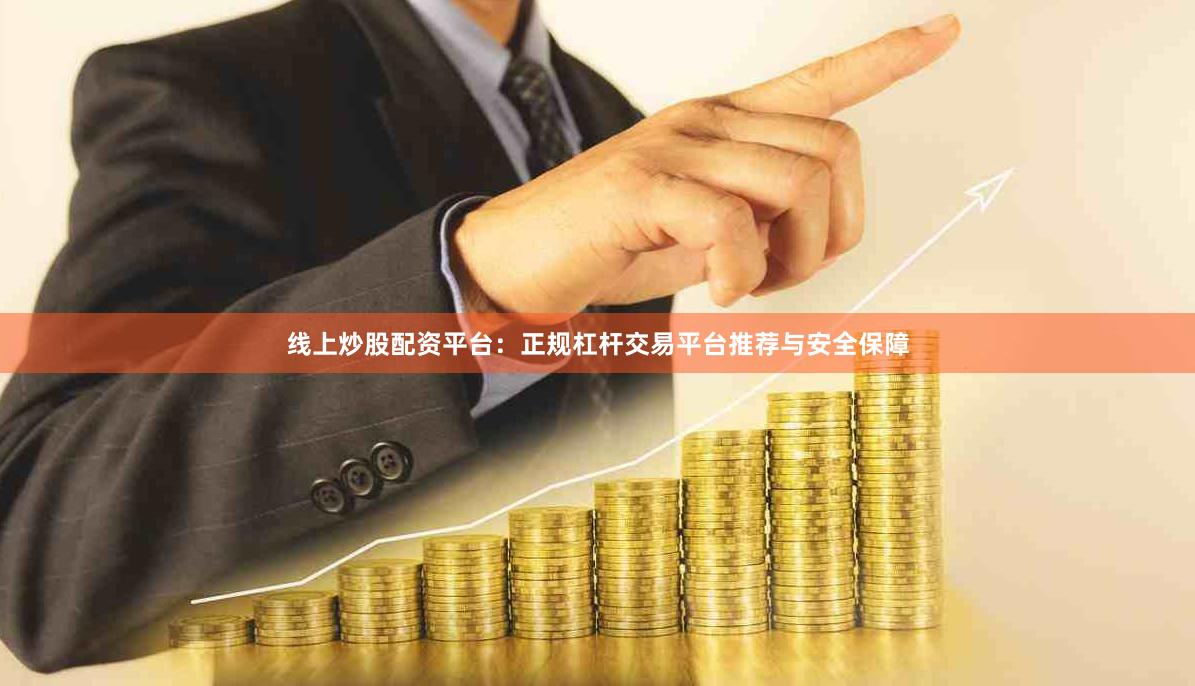 线上炒股配资平台：正规杠杆交易平台推荐与安全保障
