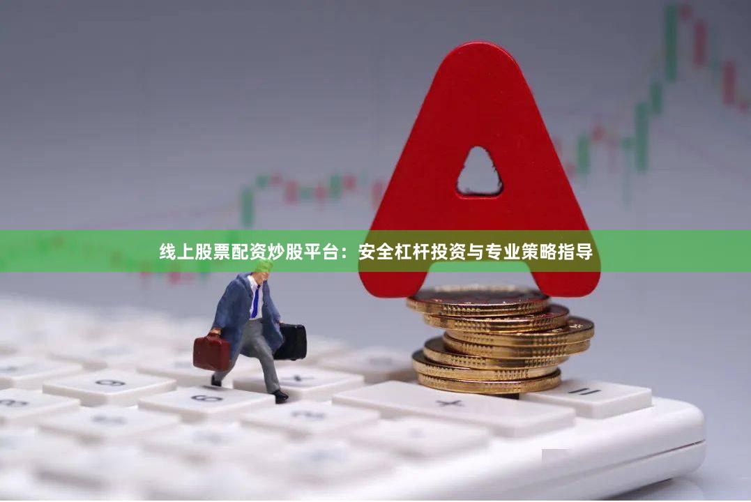线上股票配资炒股平台：安全杠杆投资与专业策略指导