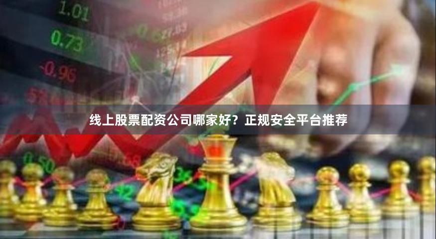 线上股票配资公司哪家好？正规安全平台推荐