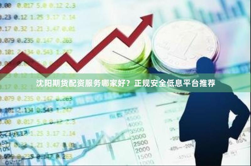 沈阳期货配资服务哪家好？正规安全低息平台推荐