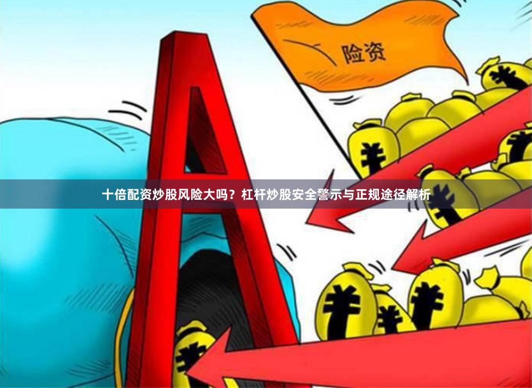 十倍配资炒股风险大吗？杠杆炒股安全警示与正规途径解析
