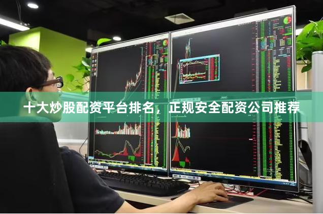 十大炒股配资平台排名，正规安全配资公司推荐