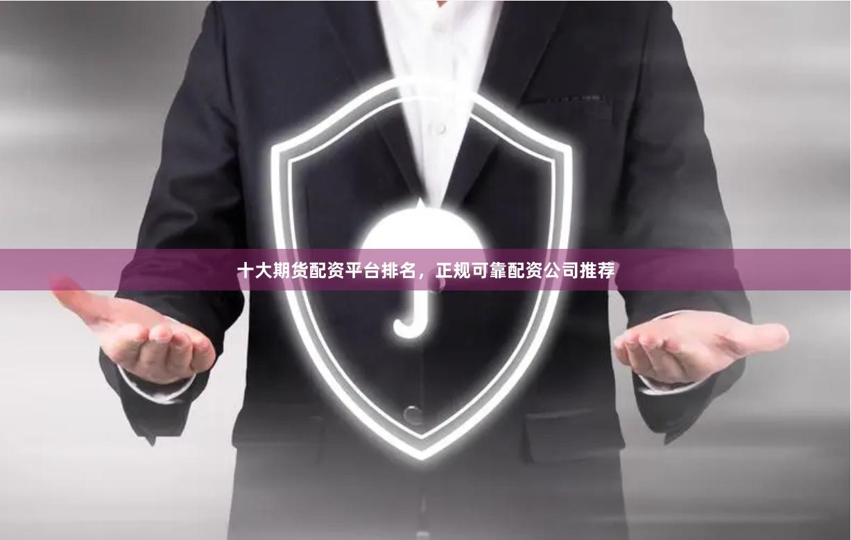 十大期货配资平台排名，正规可靠配资公司推荐