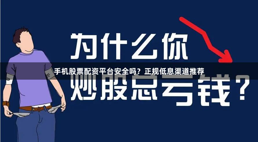 手机股票配资平台安全吗？正规低息渠道推荐