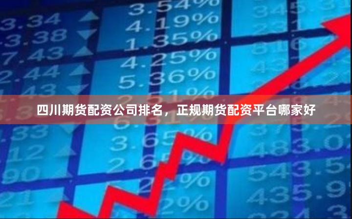 四川期货配资公司排名，正规期货配资平台哪家好