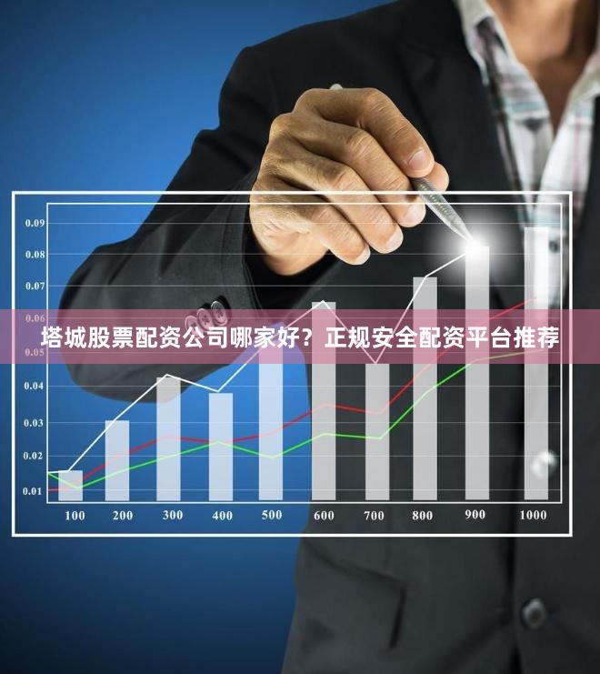 塔城股票配资公司哪家好?正规安全配资平台推荐