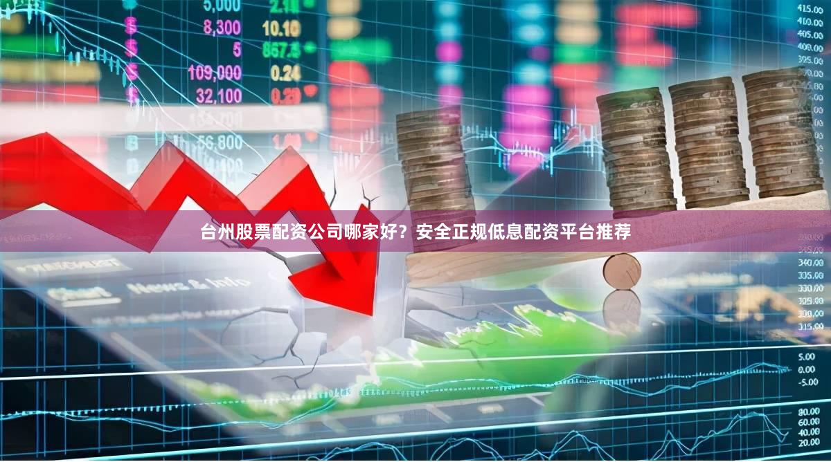 台州股票配资公司哪家好？安全正规低息配资平台推荐