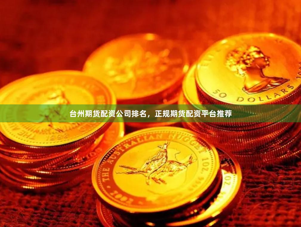 台州期货配资公司排名，正规期货配资平台推荐