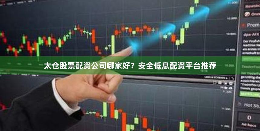 太仓股票配资公司哪家好?安全低息配资平台推荐