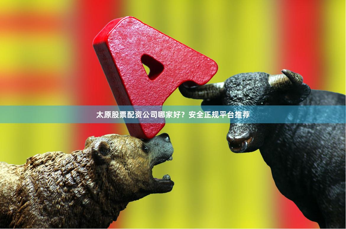 太原股票配资公司哪家好？安全正规平台推荐