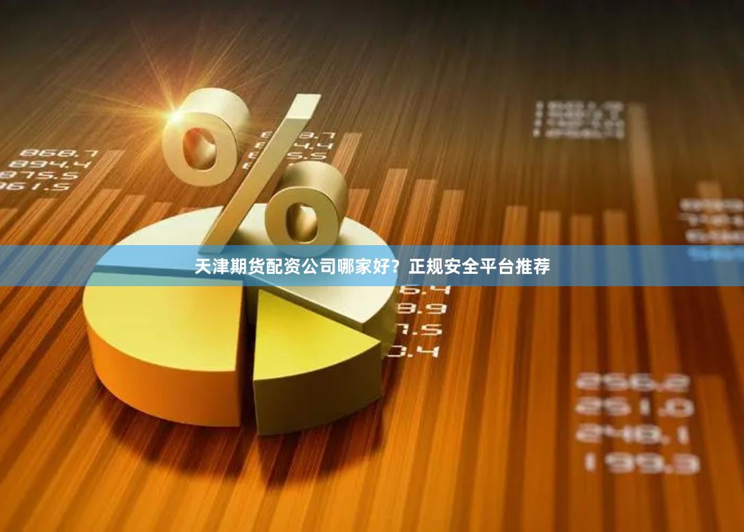 天津期货配资公司哪家好？正规安全平台推荐