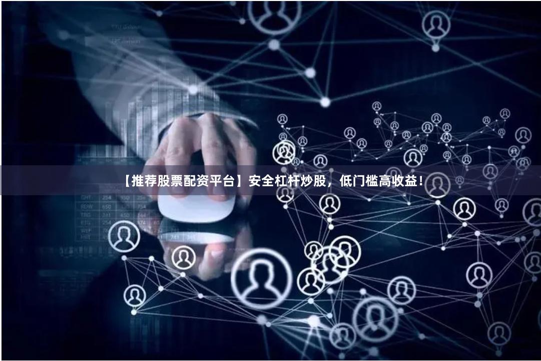【推荐股票配资平台】安全杠杆炒股，低门槛高收益！