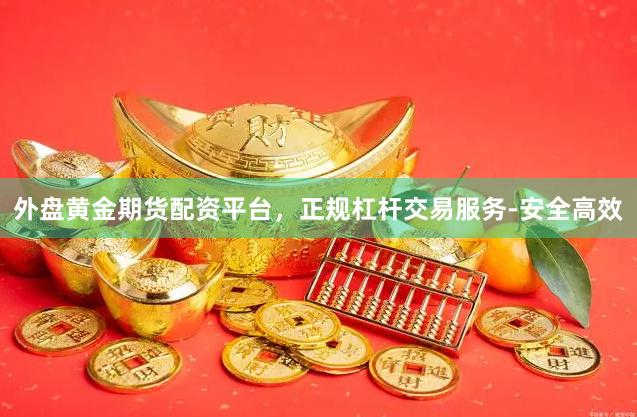外盘黄金期货配资平台，正规杠杆交易服务-安全高效