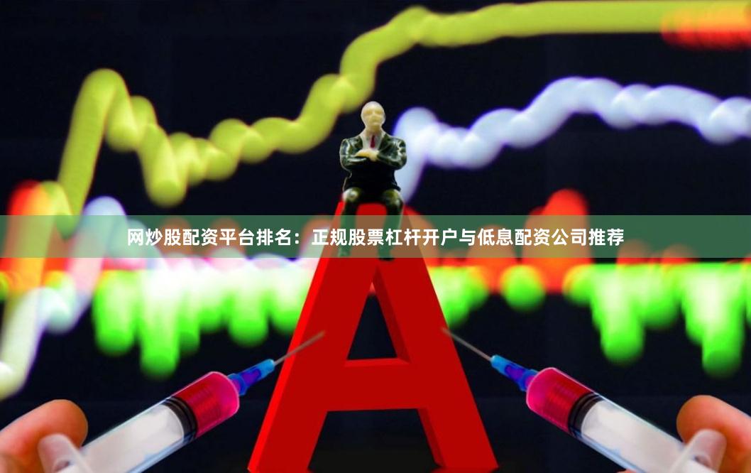 网炒股配资平台排名：正规股票杠杆开户与低息配资公司推荐