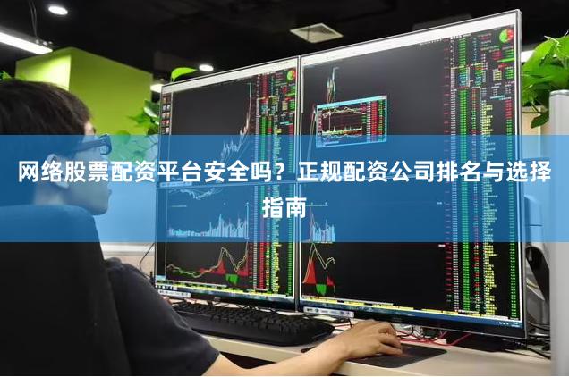 网络股票配资平台安全吗？正规配资公司排名与选择指南