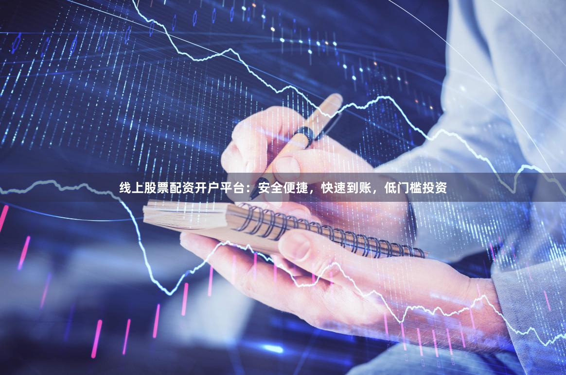 线上股票配资开户平台：安全便捷，快速到账，低门槛投资