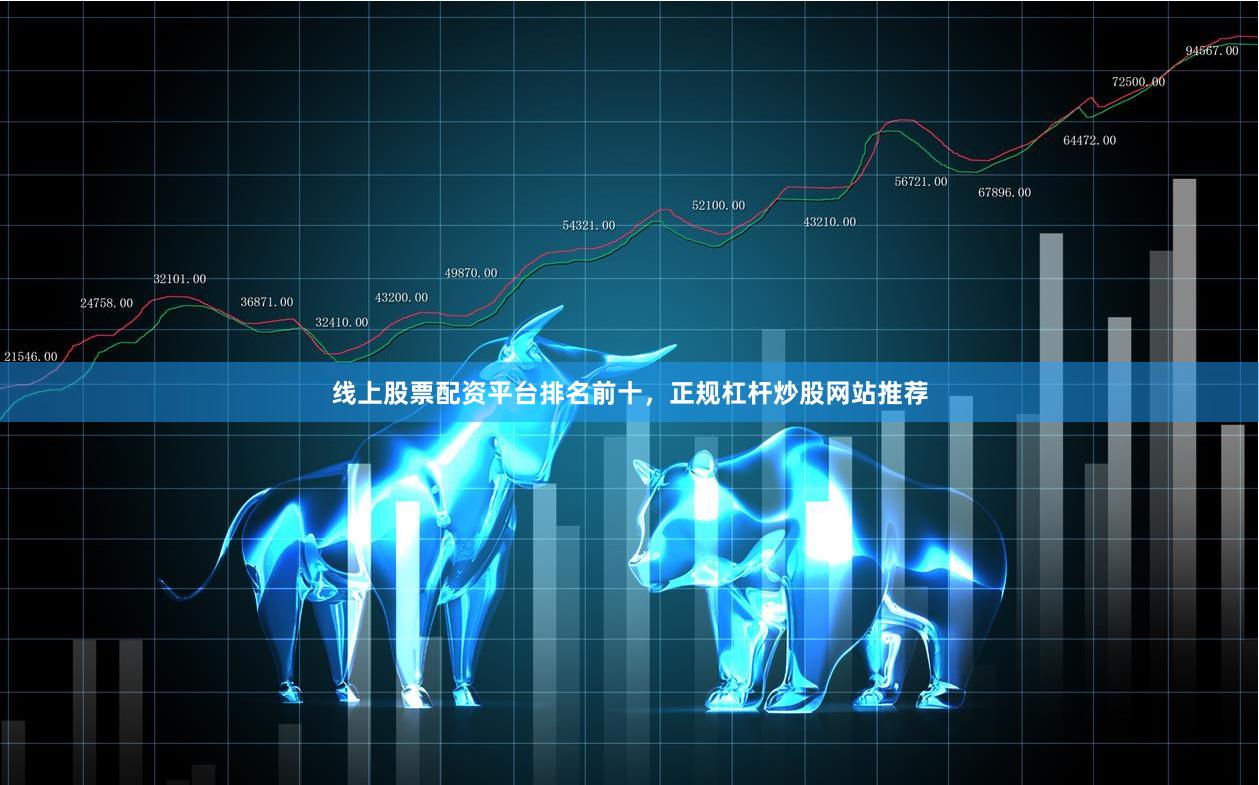 线上股票配资平台排名前十，正规杠杆炒股网站推荐