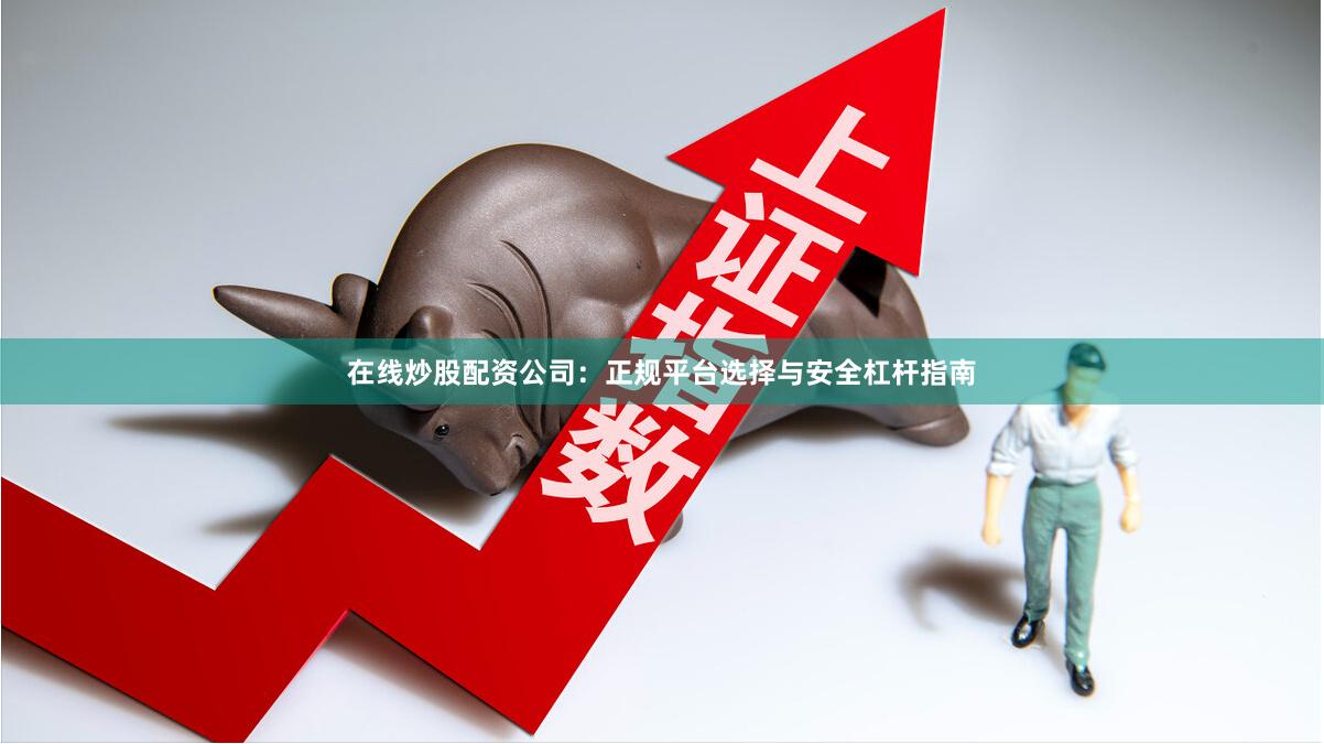 在线炒股配资公司：正规平台选择与安全杠杆指南