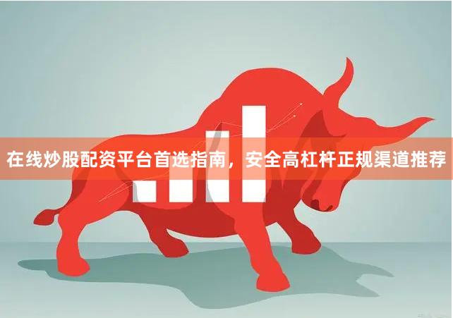 在线炒股配资平台首选指南，安全高杠杆正规渠道推荐