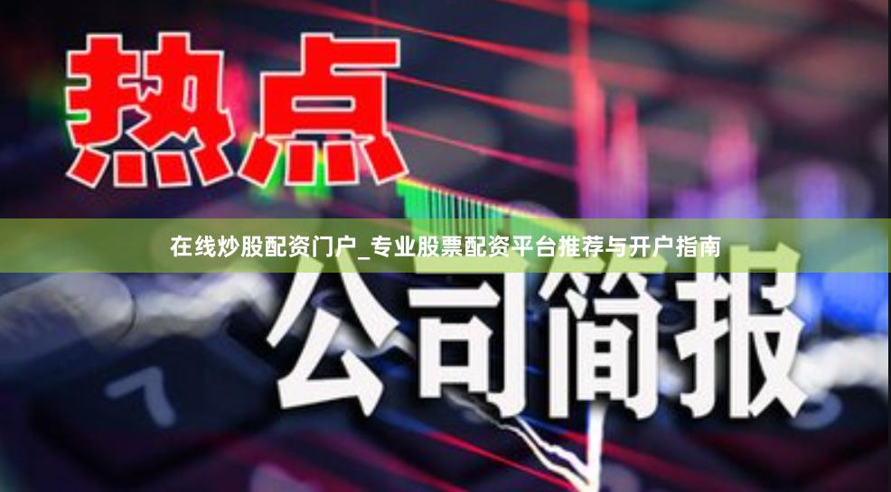 在线炒股配资门户_专业股票配资平台推荐与开户指南