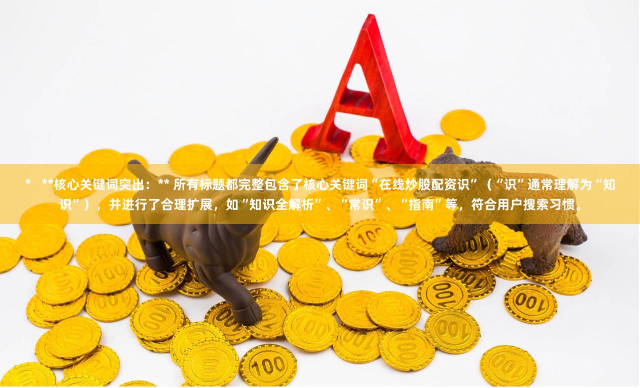 *   **核心关键词突出：** 所有标题都完整包含了核心关键词“在线炒股配资识”（“识”通常理解为“知识”），并进行了合理扩展，如“知识全解析”、“常识”、“指南”等，符合用户搜索习惯。