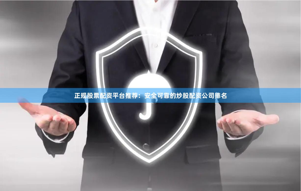 正规股票配资平台推荐：安全可靠的炒股配资公司排名