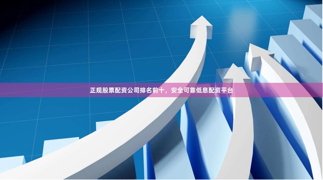 正规股票配资公司排名前十，安全可靠低息配资平台