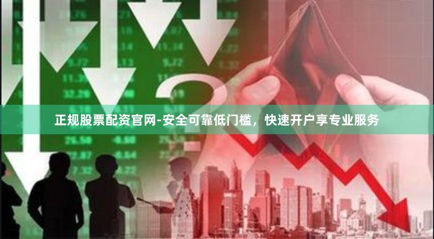 正规股票配资官网-安全可靠低门槛，快速开户享专业服务