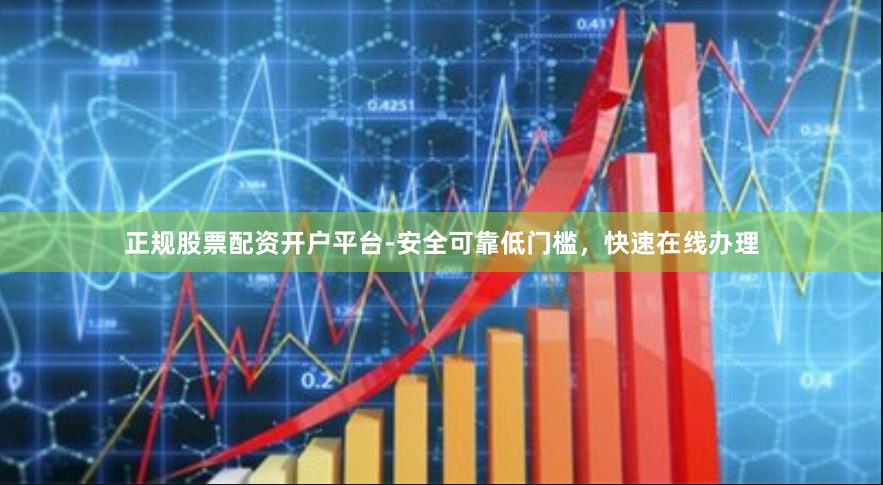 正规股票配资开户平台-安全可靠低门槛，快速在线办理