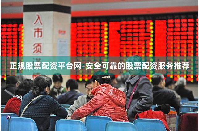 正规股票配资平台网-安全可靠的股票配资服务推荐