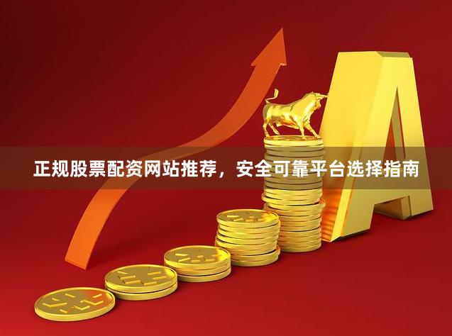 正规股票配资网站推荐，安全可靠平台选择指南