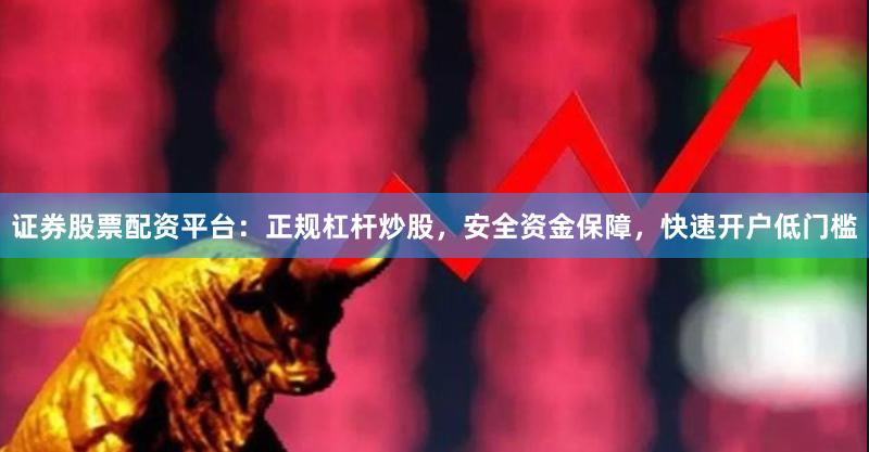 证券股票配资平台：正规杠杆炒股，安全资金保障，快速开户低门槛