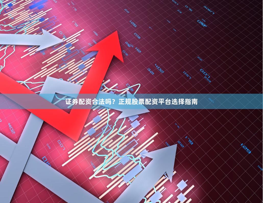 证券配资合法吗？正规股票配资平台选择指南