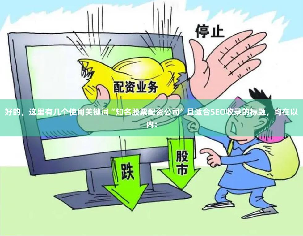 好的，这里有几个使用关键词“知名股票配资公司”且适合SEO收录的标题，均在以内：