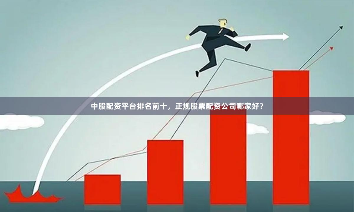 中股配资平台排名前十，正规股票配资公司哪家好？