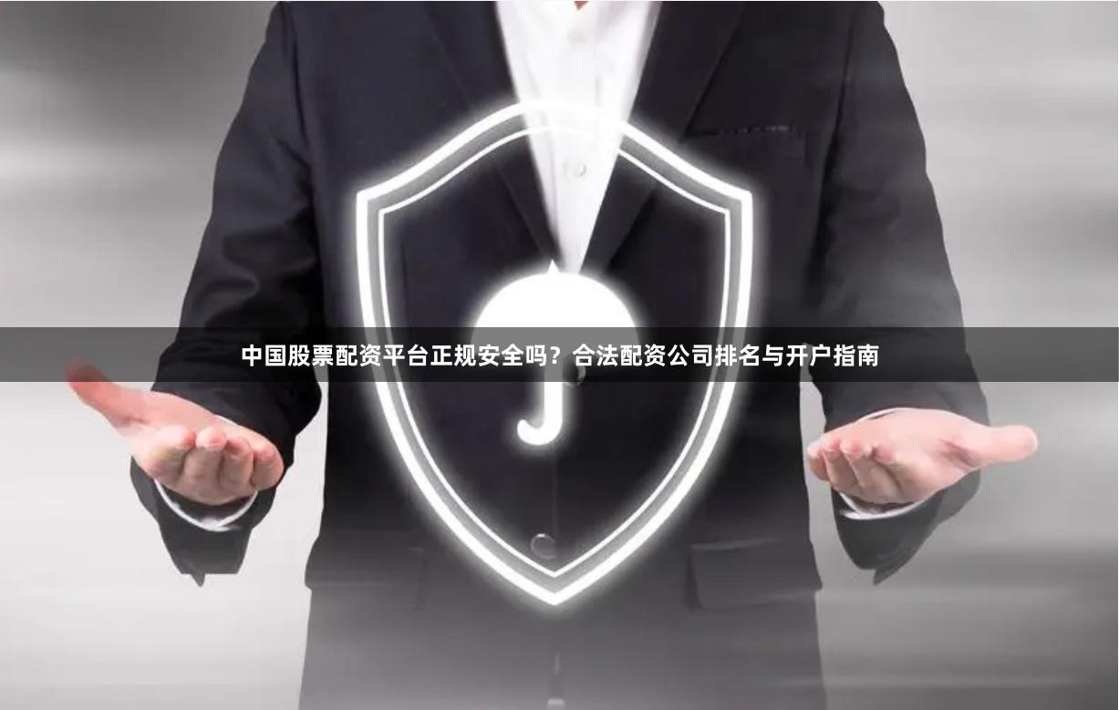 中国股票配资平台正规安全吗？合法配资公司排名与开户指南