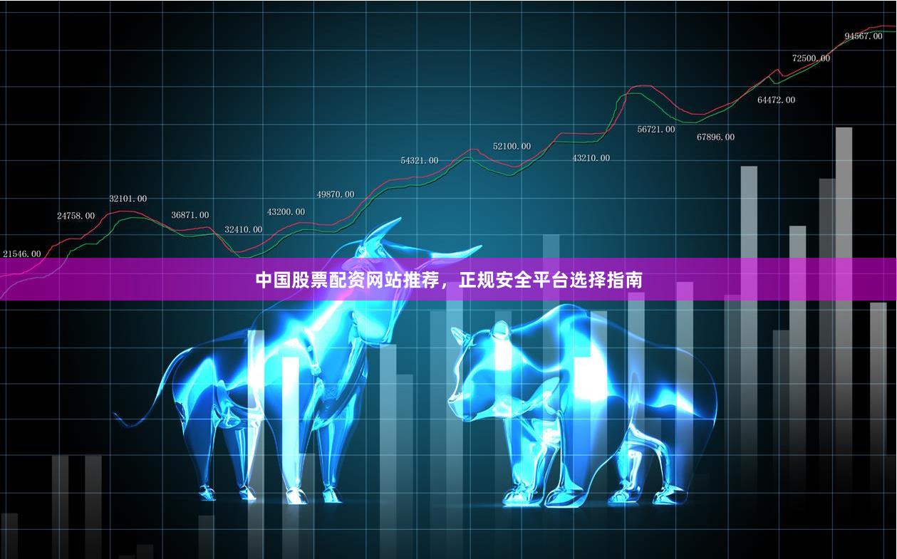 中国股票配资网站推荐，正规安全平台选择指南