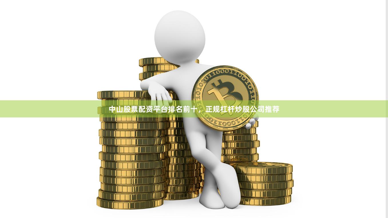 中山股票配资平台排名前十，正规杠杆炒股公司推荐