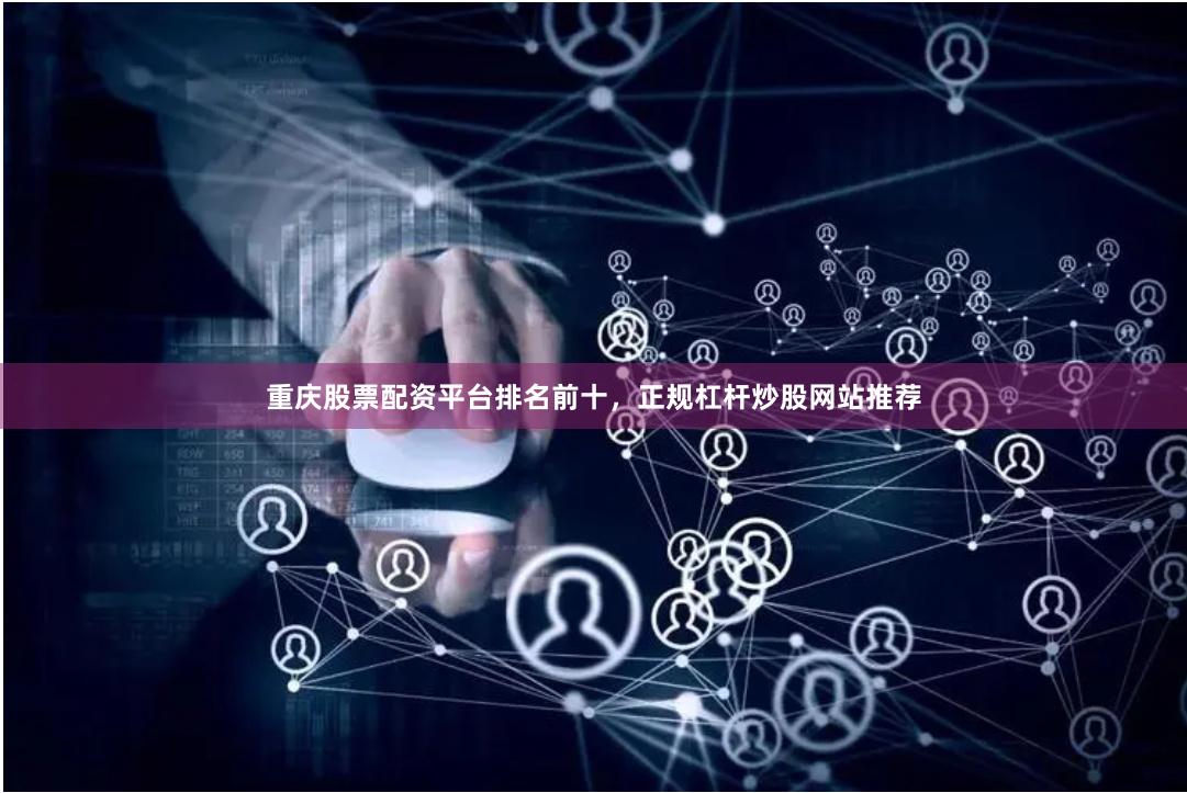 重庆股票配资平台排名前十，正规杠杆炒股网站推荐