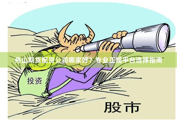 舟山期货配资公司哪家好？专业正规平台选择指南