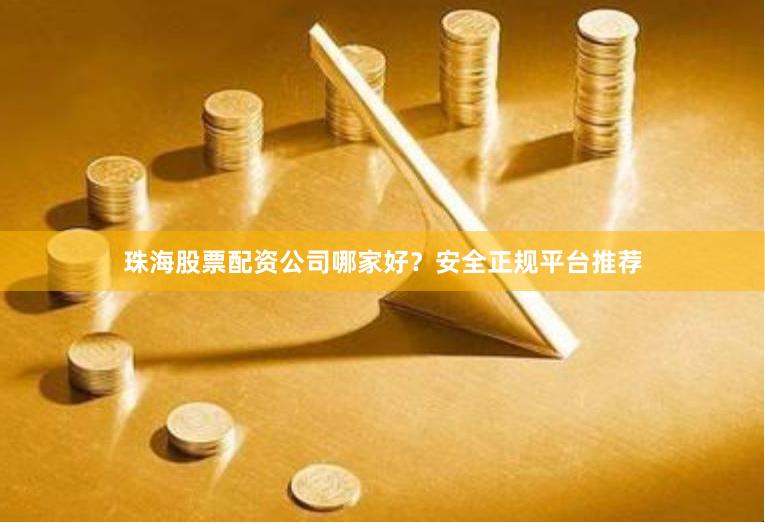 珠海股票配资公司哪家好？安全正规平台推荐