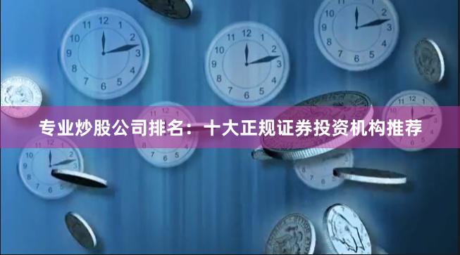 专业炒股公司排名：十大正规证券投资机构推荐